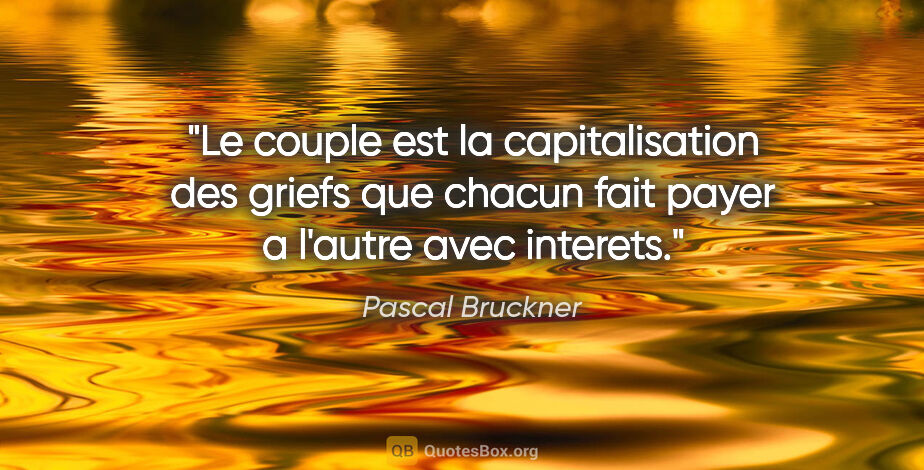 Pascal Bruckner citation: "Le couple est la capitalisation des griefs que chacun fait..."