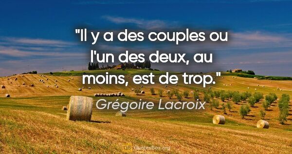 Grégoire Lacroix citation: "Il y a des couples ou l'un des deux, au moins, est de trop."