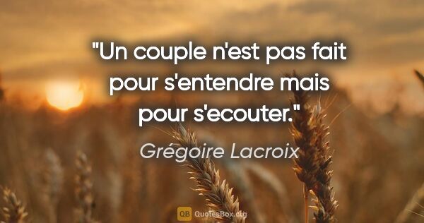 Grégoire Lacroix citation: "Un couple n'est pas fait pour s'entendre mais pour s'ecouter."