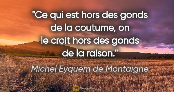 Michel Eyquem de Montaigne citation: "Ce qui est hors des gonds de la coutume, on le croit hors des..."