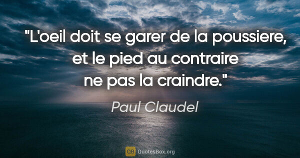Paul Claudel citation: "L'oeil doit se garer de la poussiere, et le pied au contraire..."