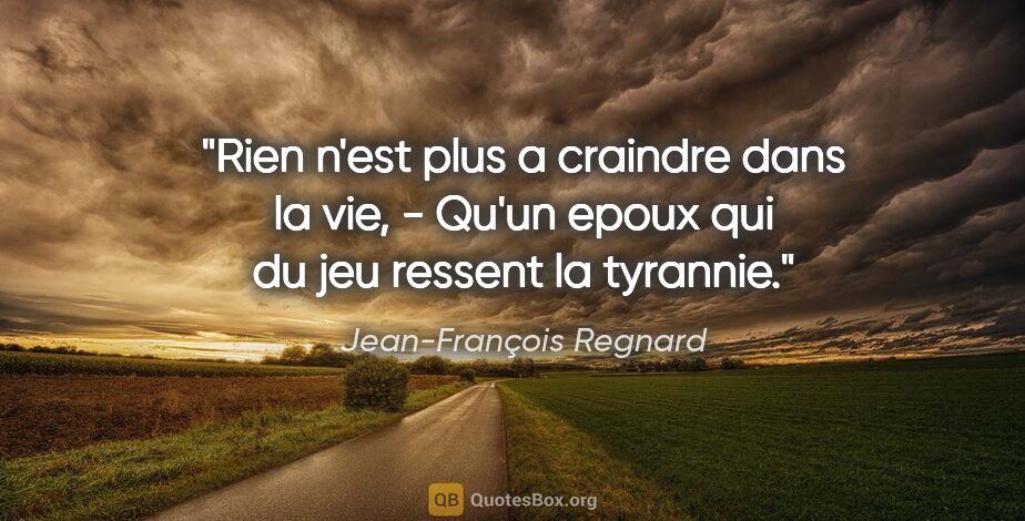 Jean-François Regnard citation: "Rien n'est plus a craindre dans la vie, - Qu'un epoux qui du..."
