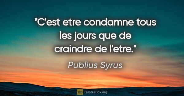Publius Syrus citation: "C'est etre condamne tous les jours que de craindre de l'etre."