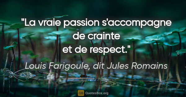 Louis Farigoule, dit Jules Romains citation: "La vraie passion s'accompagne de crainte et de respect."