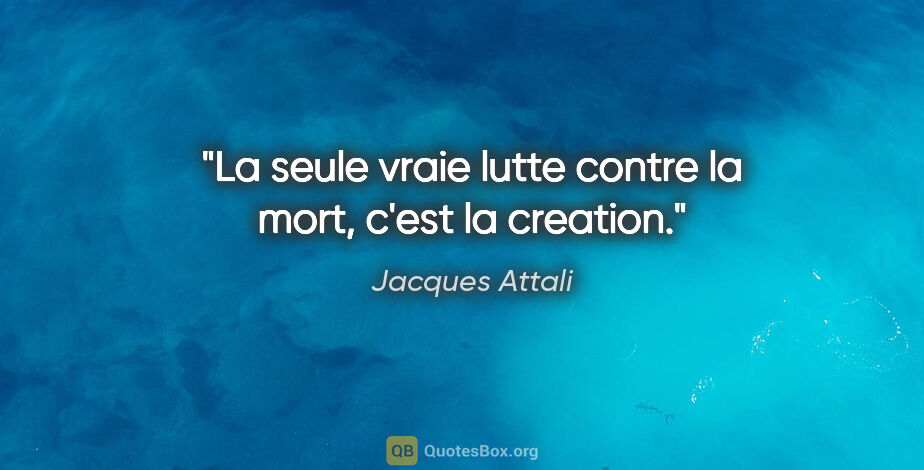 Jacques Attali citation: "La seule vraie lutte contre la mort, c'est la creation."