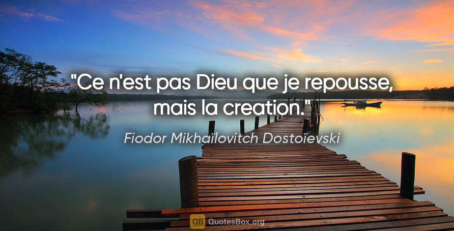 Fiodor Mikhaïlovitch Dostoïevski citation: "Ce n'est pas Dieu que je repousse, mais la creation."