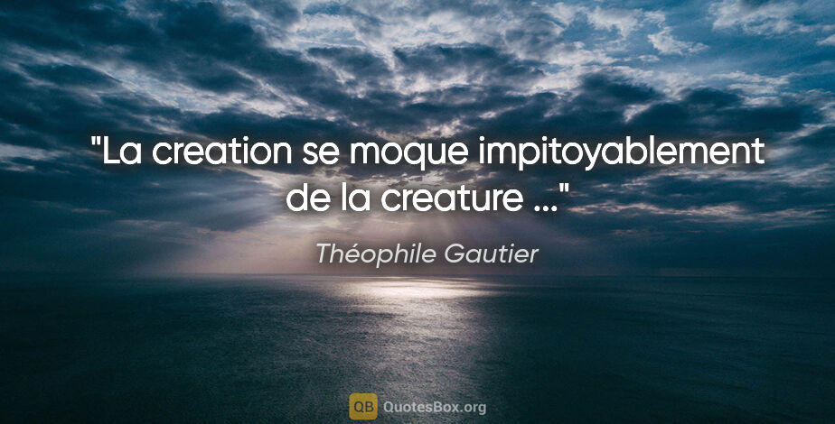 Théophile Gautier citation: "La creation se moque impitoyablement de la creature ..."