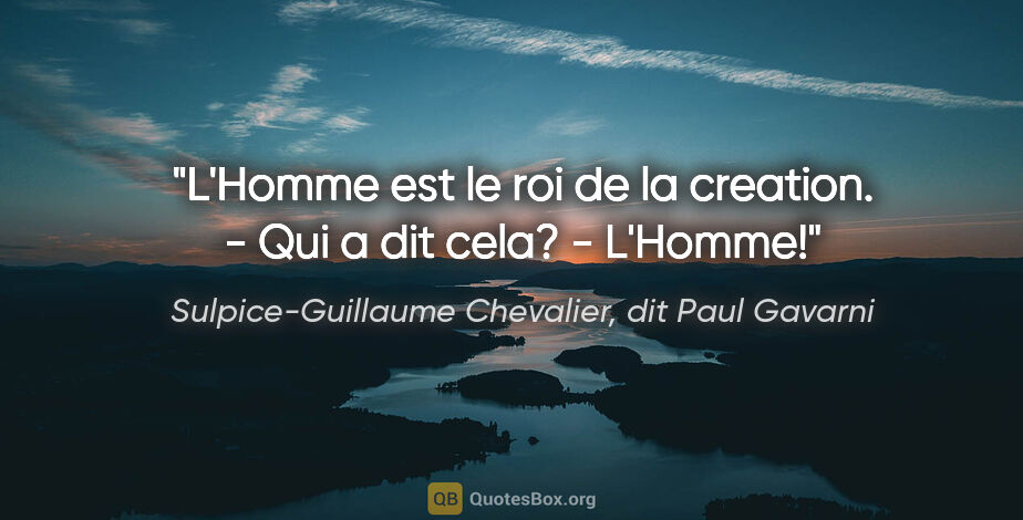 Sulpice-Guillaume Chevalier, dit Paul Gavarni citation: "L'Homme est le roi de la creation. - Qui a dit cela? - L'Homme!"