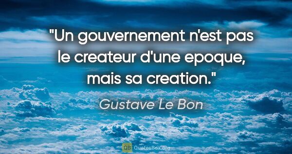 Gustave Le Bon citation: "Un gouvernement n'est pas le createur d'une epoque, mais sa..."