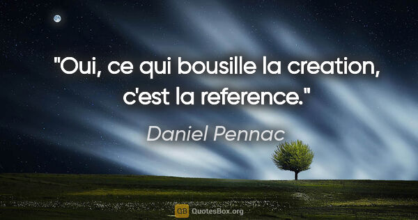 Daniel Pennac citation: "Oui, ce qui bousille la creation, c'est la reference."