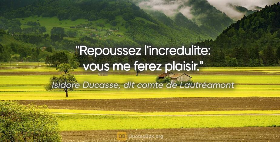 Isidore Ducasse, dit comte de Lautréamont citation: "Repoussez l'incredulite: vous me ferez plaisir."
