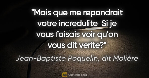 Jean-Baptiste Poquelin, dit Molière citation: "Mais que me repondrait votre incredulite  Si je vous faisais..."