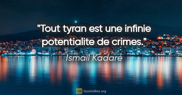 Ismaïl Kadaré citation: "Tout tyran est une infinie potentialite de crimes."