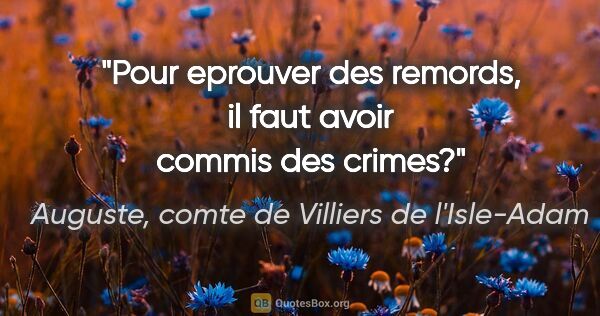 Auguste, comte de Villiers de l'Isle-Adam citation: "Pour eprouver des remords, il faut avoir commis des crimes?"