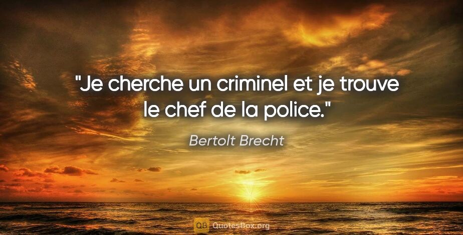 Bertolt Brecht citation: "Je cherche un criminel et je trouve le chef de la police."