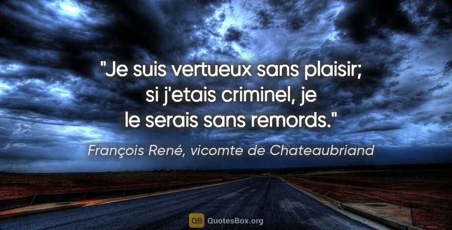 François René, vicomte de Chateaubriand citation: "Je suis vertueux sans plaisir; si j'etais criminel, je le..."