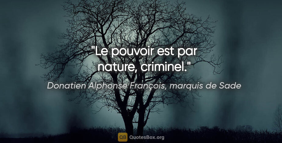 Donatien Alphonse François, marquis de Sade citation: "Le pouvoir est par nature, criminel."