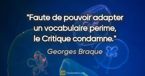 Georges Braque citation: "Faute de pouvoir adapter un vocabulaire perime, le Critique..."