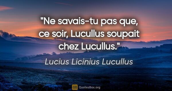 Lucius Licinius Lucullus citation: "Ne savais-tu pas que, ce soir, Lucullus soupait chez Lucullus."