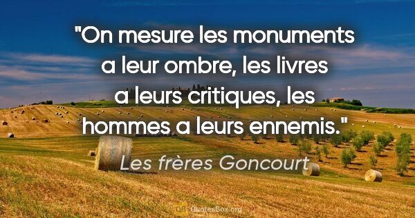 Les frères Goncourt citation: "On mesure les monuments a leur ombre, les livres a leurs..."