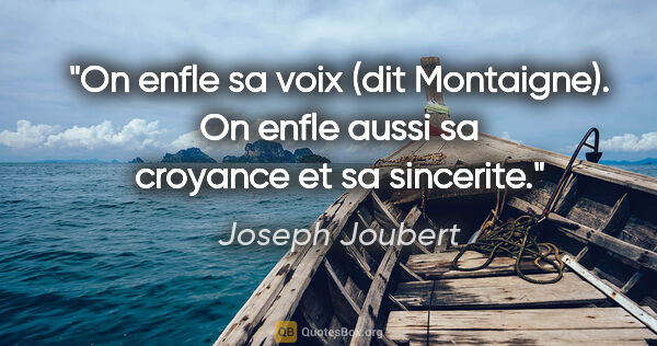 Joseph Joubert citation: "On enfle sa voix (dit Montaigne). On enfle aussi sa croyance..."