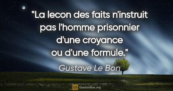 Gustave Le Bon citation: "La lecon des faits n'instruit pas l'homme prisonnier d'une..."