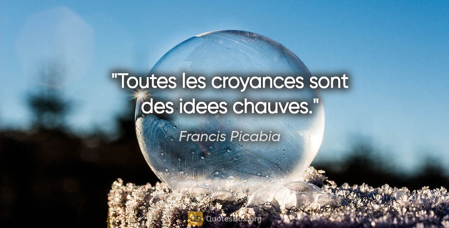 Francis Picabia citation: "Toutes les croyances sont des idees chauves."