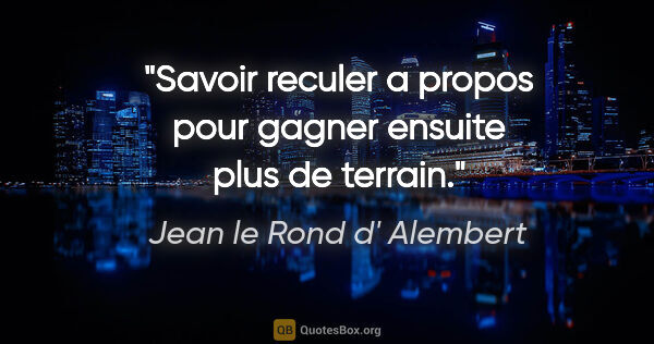 Jean le Rond d' Alembert citation: "Savoir reculer a propos pour gagner ensuite plus de terrain."