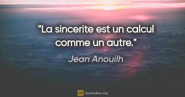 Jean Anouilh citation: "La sincerite est un calcul comme un autre."