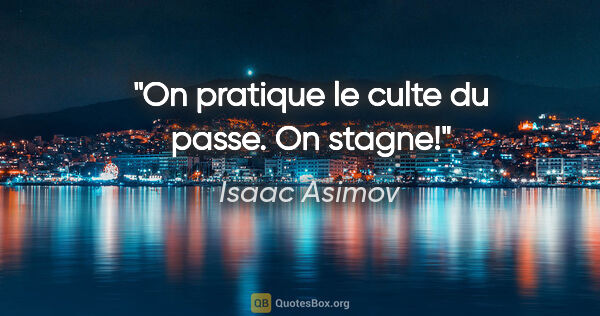 Isaac Asimov citation: "On pratique le culte du passe. On stagne!"