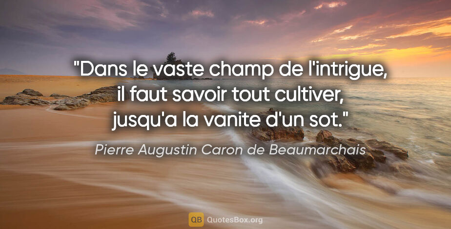 Pierre Augustin Caron de Beaumarchais citation: "Dans le vaste champ de l'intrigue, il faut savoir tout..."