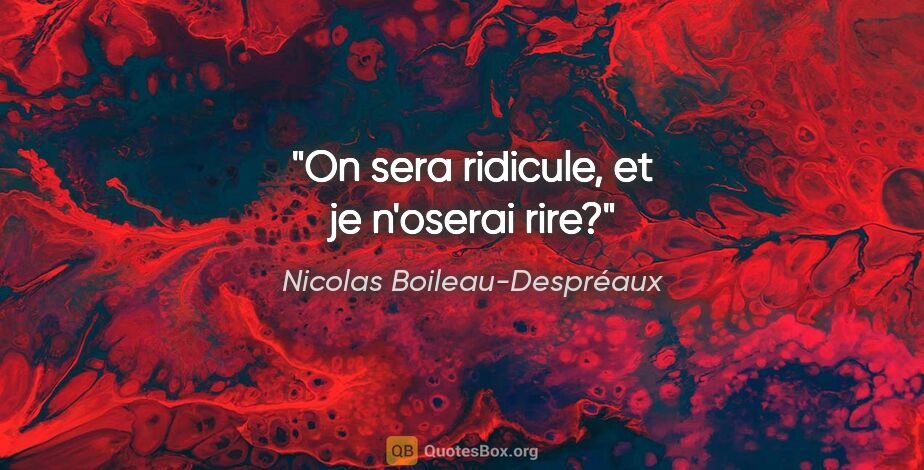 Nicolas Boileau-Despréaux citation: "On sera ridicule, et je n'oserai rire?"