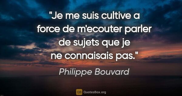Philippe Bouvard citation: "Je me suis cultive a force de m'ecouter parler de sujets que..."