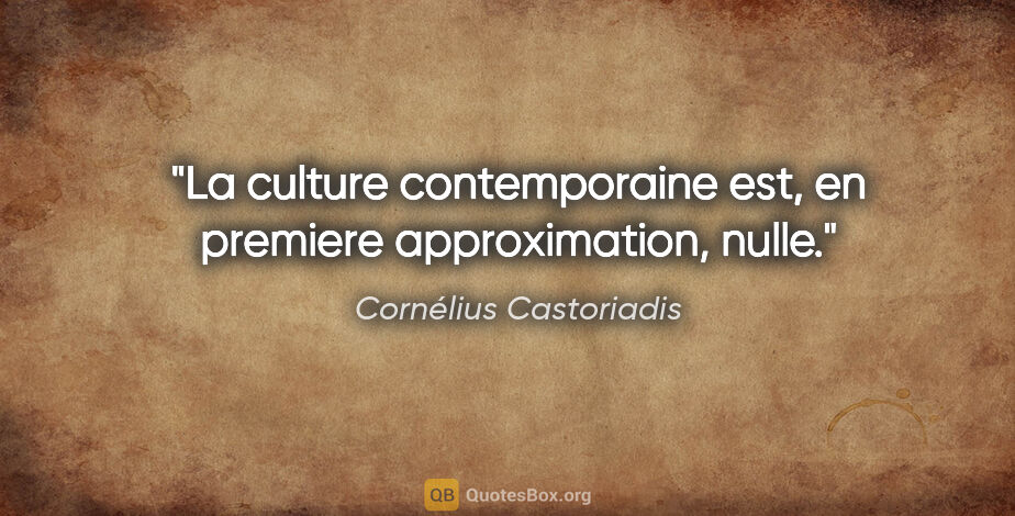 Cornélius Castoriadis citation: "La culture contemporaine est, en premiere approximation, nulle."