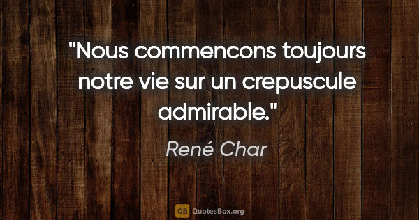 René Char citation: "Nous commencons toujours notre vie sur un crepuscule admirable."