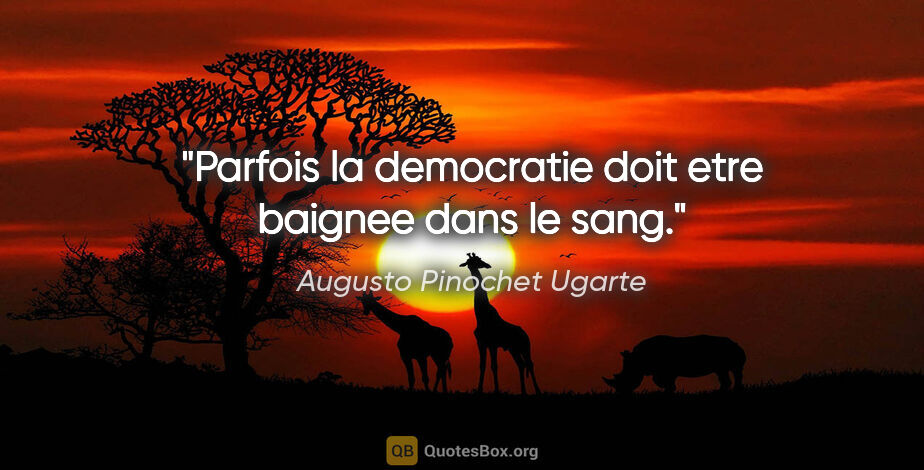 Augusto Pinochet Ugarte citation: "Parfois la democratie doit etre baignee dans le sang."