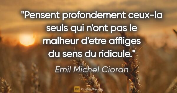 Emil Michel Cioran citation: "Pensent profondement ceux-la seuls qui n'ont pas le malheur..."
