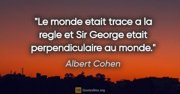 Albert Cohen citation: "Le monde etait trace a la regle et Sir George etait..."