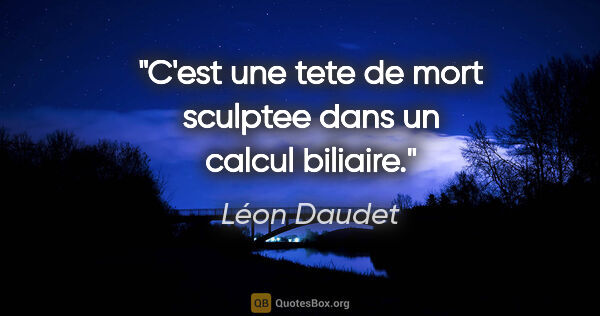 Léon Daudet citation: "C'est une tete de mort sculptee dans un calcul biliaire."