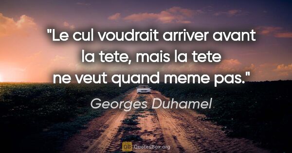 Georges Duhamel citation: "Le cul voudrait arriver avant la tete, mais la tete ne veut..."