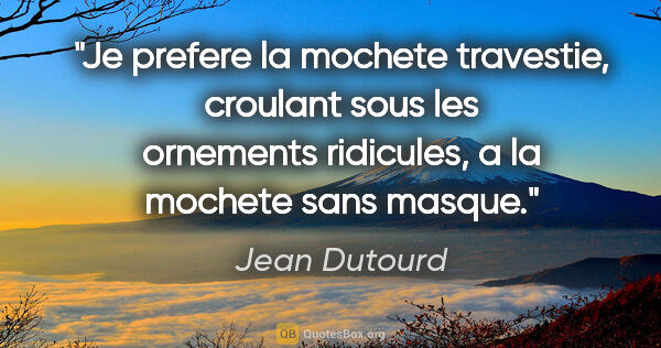 Jean Dutourd citation: "Je prefere la mochete travestie, croulant sous les ornements..."
