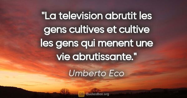 Umberto Eco citation: "La television abrutit les gens cultives et cultive les gens..."
