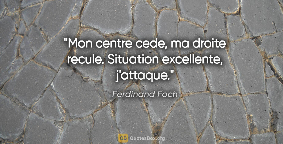 Ferdinand Foch citation: "Mon centre cede, ma droite recule. Situation excellente,..."
