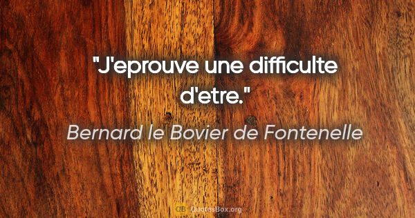 Bernard le Bovier de Fontenelle citation: "J'eprouve une difficulte d'etre."
