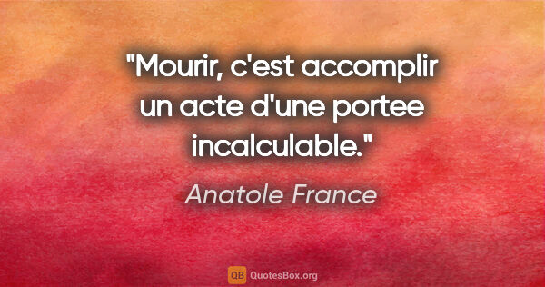 Anatole France citation: "Mourir, c'est accomplir un acte d'une portee incalculable."