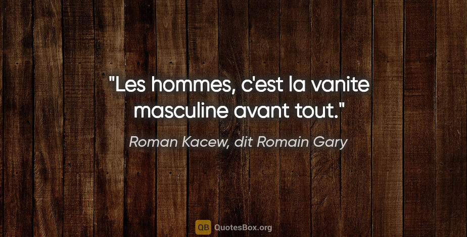 Roman Kacew, dit Romain Gary citation: "Les hommes, c'est la vanite masculine avant tout."