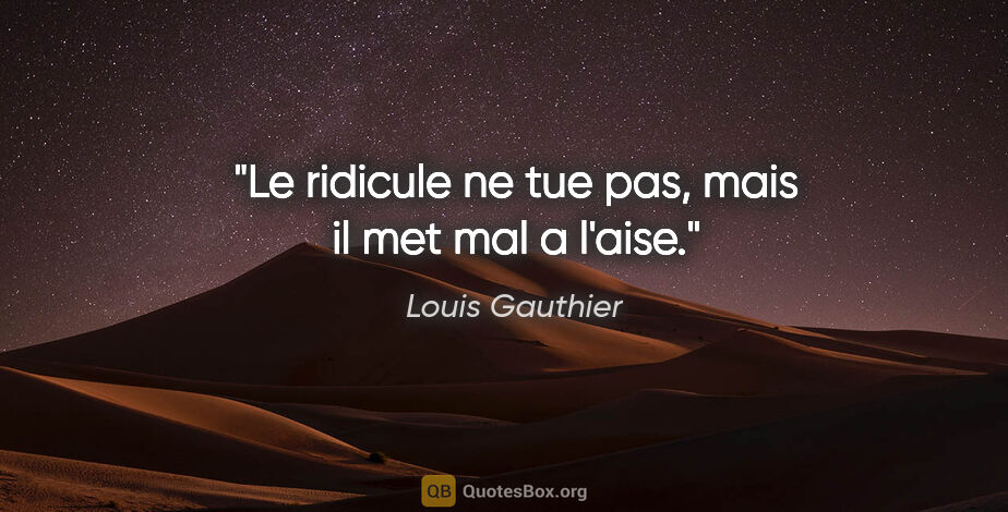 Louis Gauthier citation: "Le ridicule ne tue pas, mais il met mal a l'aise."