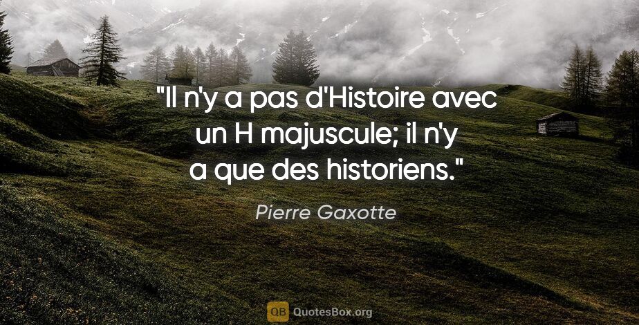 Pierre Gaxotte citation: "Il n'y a pas d'Histoire avec un H majuscule; il n'y a que des..."
