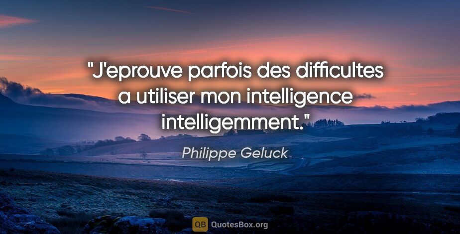 Philippe Geluck citation: "J'eprouve parfois des difficultes a utiliser mon intelligence..."