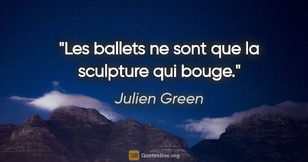Julien Green citation: "Les ballets ne sont que la sculpture qui bouge."